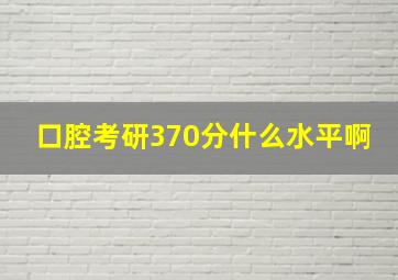 口腔考研370分什么水平啊