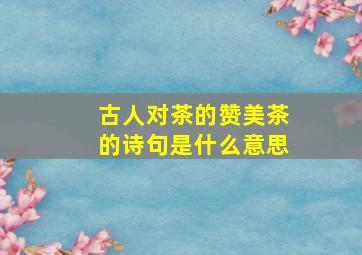 古人对茶的赞美茶的诗句是什么意思