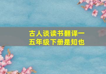 古人谈读书翻译一五年级下册是知也