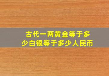 古代一两黄金等于多少白银等于多少人民币