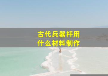 古代兵器杆用什么材料制作