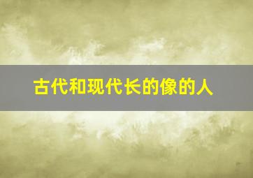 古代和现代长的像的人