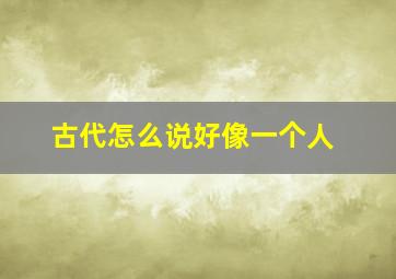 古代怎么说好像一个人