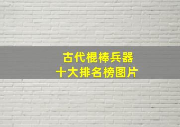 古代棍棒兵器十大排名榜图片