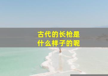 古代的长枪是什么样子的呢