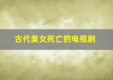 古代美女死亡的电视剧