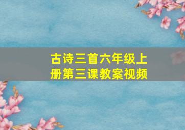 古诗三首六年级上册第三课教案视频