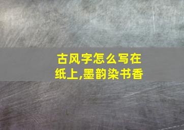 古风字怎么写在纸上,墨韵染书香