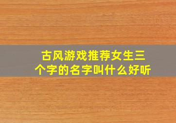 古风游戏推荐女生三个字的名字叫什么好听