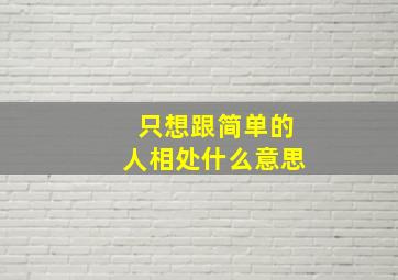 只想跟简单的人相处什么意思