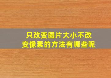 只改变图片大小不改变像素的方法有哪些呢