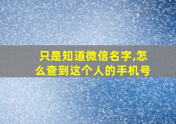 只是知道微信名字,怎么查到这个人的手机号