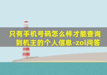 只有手机号码怎么样才能查询到机主的个人信息-zol问答