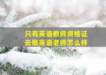 只有英语教师资格证去做英语老师怎么样