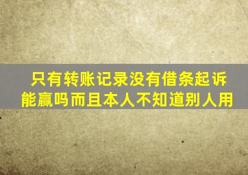 只有转账记录没有借条起诉能赢吗而且本人不知道别人用