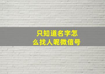 只知道名字怎么找人呢微信号