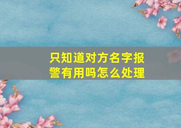 只知道对方名字报警有用吗怎么处理