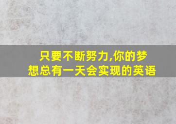 只要不断努力,你的梦想总有一天会实现的英语