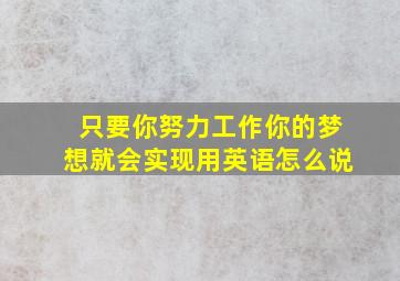 只要你努力工作你的梦想就会实现用英语怎么说