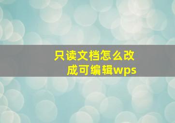 只读文档怎么改成可编辑wps