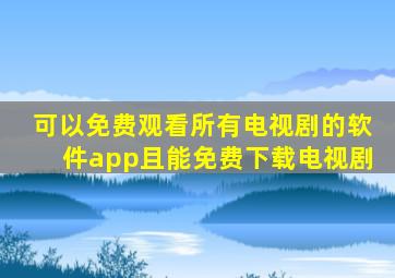 可以免费观看所有电视剧的软件app且能免费下载电视剧