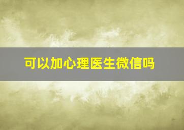 可以加心理医生微信吗