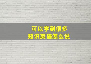 可以学到很多知识英语怎么说