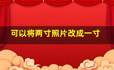 可以将两寸照片改成一寸