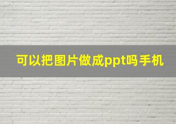 可以把图片做成ppt吗手机