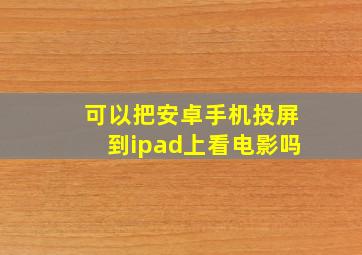 可以把安卓手机投屏到ipad上看电影吗