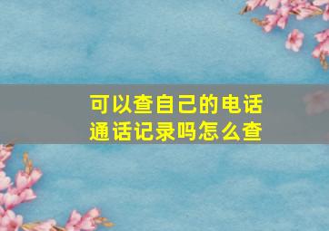 可以查自己的电话通话记录吗怎么查