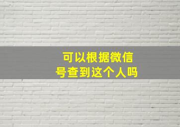 可以根据微信号查到这个人吗