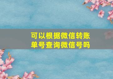 可以根据微信转账单号查询微信号吗