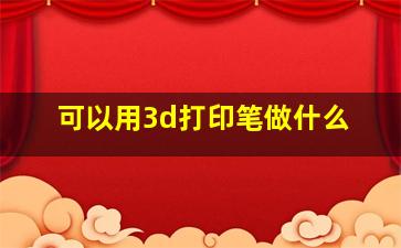 可以用3d打印笔做什么