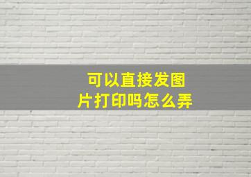 可以直接发图片打印吗怎么弄