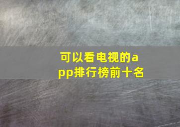 可以看电视的app排行榜前十名