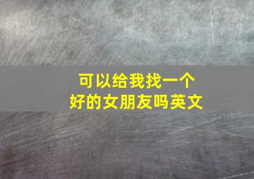 可以给我找一个好的女朋友吗英文