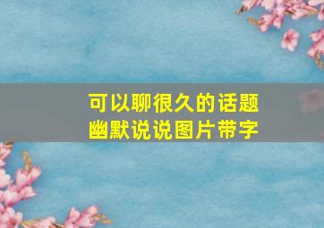 可以聊很久的话题幽默说说图片带字