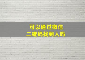 可以通过微信二维码找到人吗