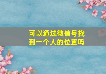 可以通过微信号找到一个人的位置吗