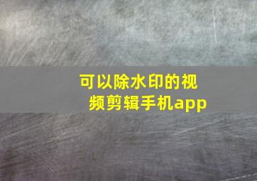 可以除水印的视频剪辑手机app