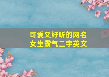 可爱又好听的网名女生霸气二字英文