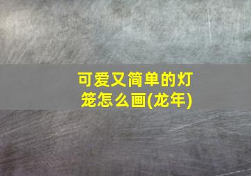 可爱又简单的灯笼怎么画(龙年)