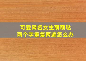 可爱网名女生萌萌哒两个字重复两遍怎么办