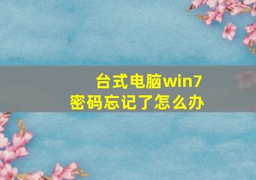 台式电脑win7密码忘记了怎么办