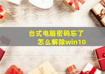 台式电脑密码忘了怎么解除win10