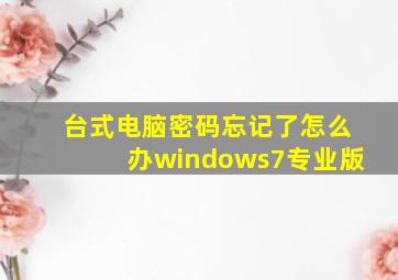 台式电脑密码忘记了怎么办windows7专业版