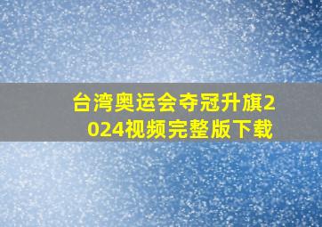 台湾奥运会夺冠升旗2024视频完整版下载