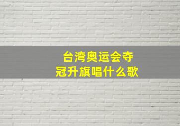 台湾奥运会夺冠升旗唱什么歌