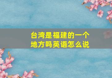 台湾是福建的一个地方吗英语怎么说